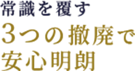 常識を覆す3つの撤廃で安心明朗